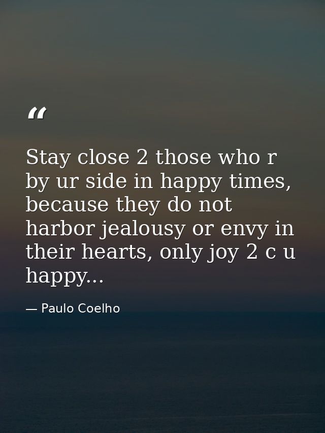 Stay close 2 those who r by ur side in happy times, because they do not harbor jealousy or envy in their hearts, only jo — Paulo Coelho