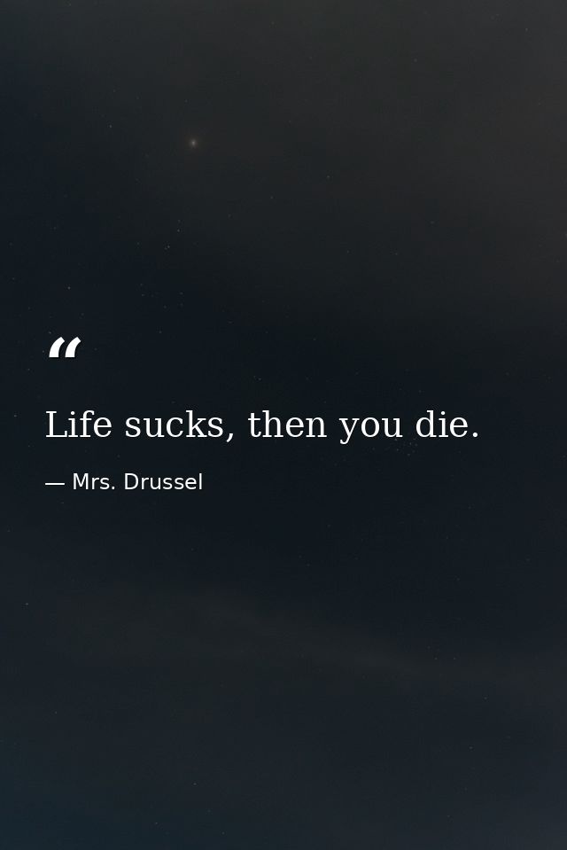 Life sucks, then you die. — Mrs. Drussel