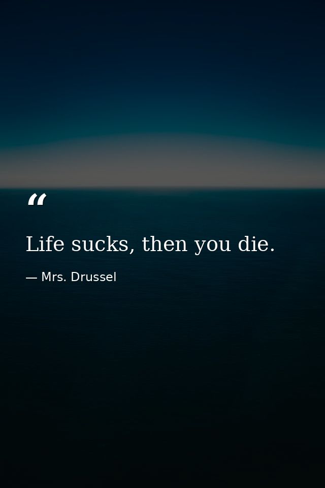 Life sucks, then you die. — Mrs. Drussel