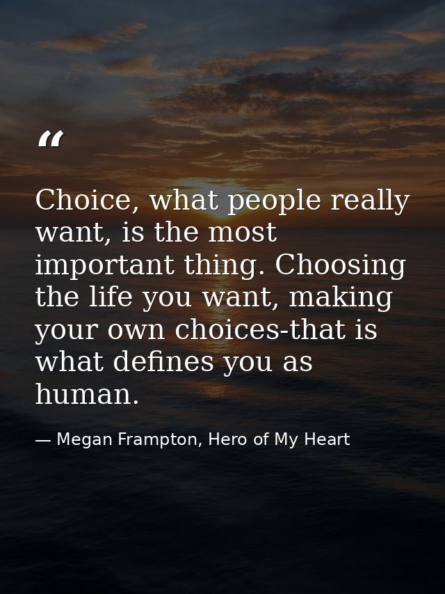 Choice, what people really want, is the most important thing. Choosing the life you want, making your own choices-that i — Megan Frampton, Hero of My Heart