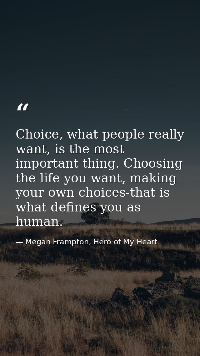 Choice, what people really want, is the most important thing. Choosing the life you want, making your own choices-that i — Megan Frampton, Hero of My Heart
