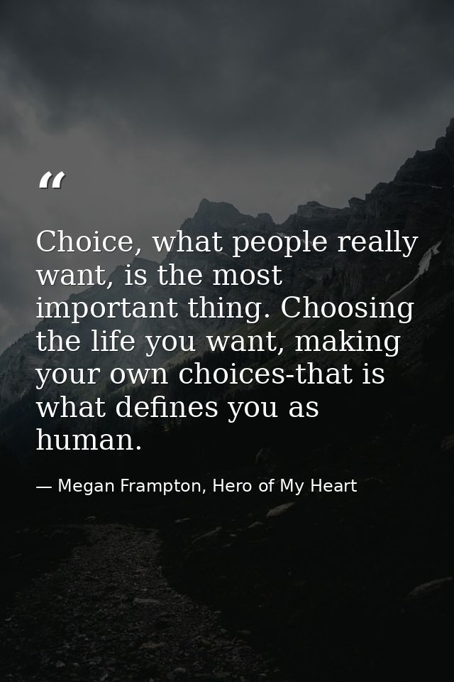 Choice, what people really want, is the most important thing. Choosing the life you want, making your own choices-that i — Megan Frampton, Hero of My Heart