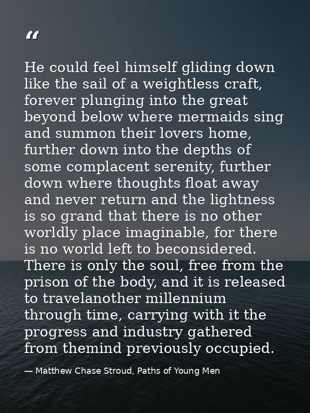 He could feel himself gliding down like the sail of a weightless craft, forever plunging into the great beyond below whe — Matthew Chase Stroud, Paths of Young Men
