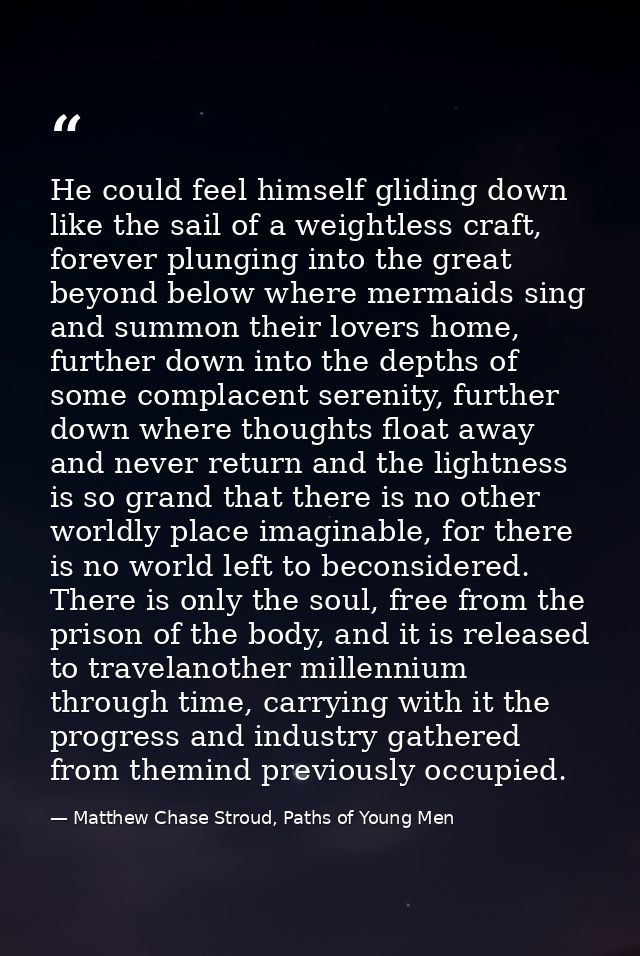 He could feel himself gliding down like the sail of a weightless craft, forever plunging into the great beyond below whe — Matthew Chase Stroud, Paths of Young Men