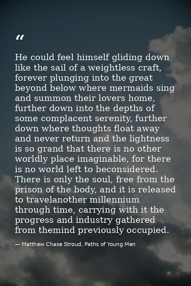 He could feel himself gliding down like the sail of a weightless craft, forever plunging into the great beyond below whe — Matthew Chase Stroud, Paths of Young Men