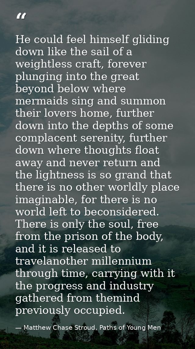He could feel himself gliding down like the sail of a weightless craft, forever plunging into the great beyond below whe — Matthew Chase Stroud, Paths of Young Men