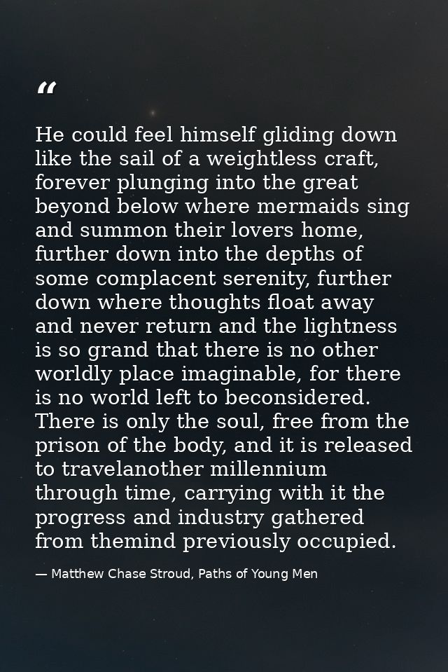 He could feel himself gliding down like the sail of a weightless craft, forever plunging into the great beyond below whe — Matthew Chase Stroud, Paths of Young Men