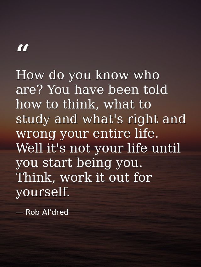 How do you know who are? You have been told how to think, what to study and what's right and wrong your entire life. Wel — Rob Al'dred