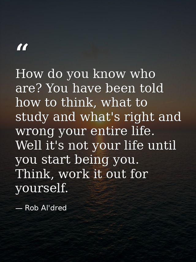 How do you know who are? You have been told how to think, what to study and what's right and wrong your entire life. Wel — Rob Al'dred