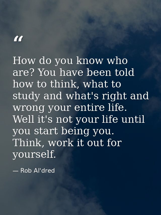 How do you know who are? You have been told how to think, what to study and what's right and wrong your entire life. Wel — Rob Al'dred