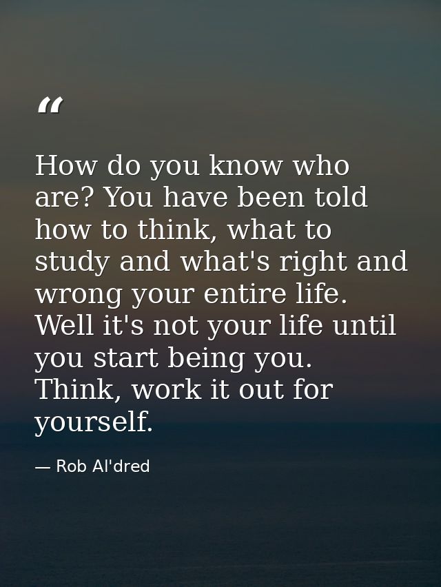 How do you know who are? You have been told how to think, what to study and what's right and wrong your entire life. Wel — Rob Al'dred