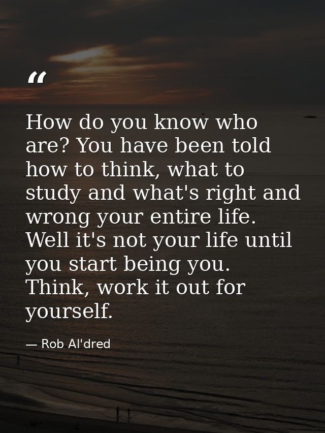 How do you know who are? You have been told how to think, what to study and what's right and wrong your entire life. Wel — Rob Al'dred