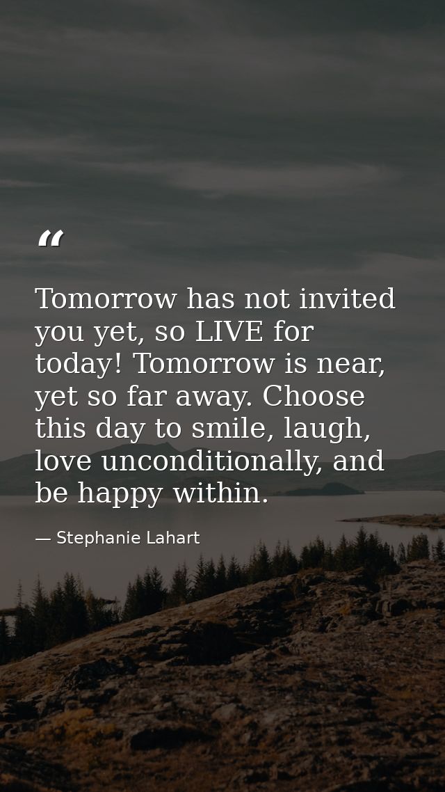 Tomorrow has not invited you yet, so LIVE for today! Tomorrow is near, yet so far away. Choose this day to smile, laugh, — Stephanie Lahart