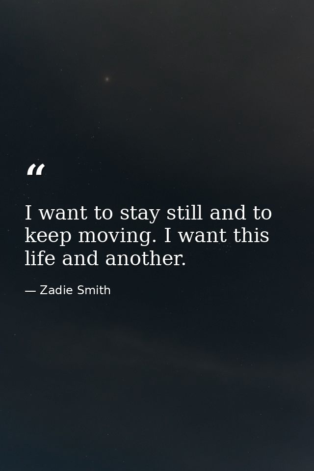 I want to stay still and to keep moving. I want this life and another. — Zadie Smith