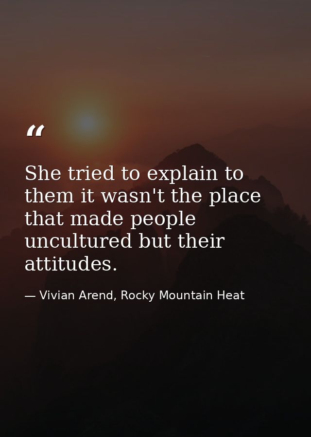 She tried to explain to them it wasn't the place that made people uncultured but their attitudes. — Vivian Arend, Rocky Mountain Heat