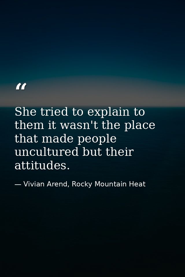 She tried to explain to them it wasn't the place that made people uncultured but their attitudes. — Vivian Arend, Rocky Mountain Heat