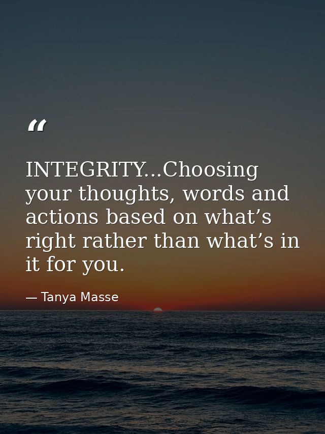 INTEGRITY...Choosing your thoughts, words and actions based on what’s right rather than what’s in it for you. — Tanya Masse