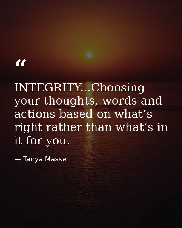 INTEGRITY...Choosing your thoughts, words and actions based on what’s right rather than what’s in it for you. — Tanya Masse