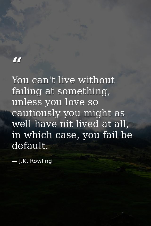 You can't live without failing at something, unless you love so cautiously you might as well have nit lived at all, in w — J.K. Rowling