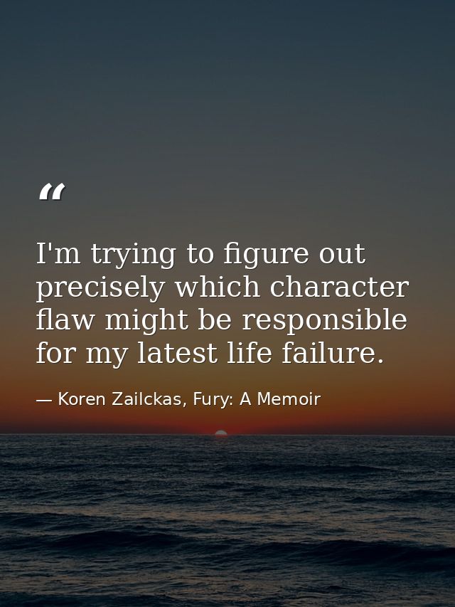 I'm trying to figure out precisely which character flaw might be responsible for my latest life failure. — Koren Zailckas, Fury: A Memoir
