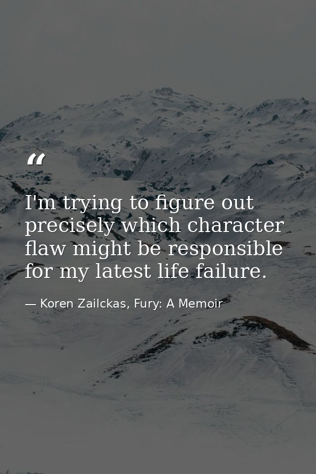 I'm trying to figure out precisely which character flaw might be responsible for my latest life failure. — Koren Zailckas, Fury: A Memoir