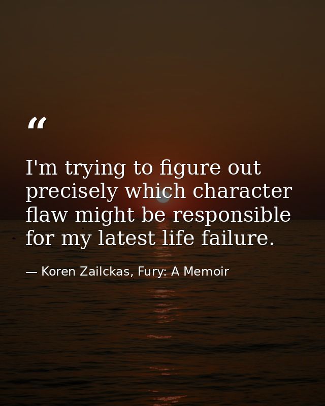 I'm trying to figure out precisely which character flaw might be responsible for my latest life failure. — Koren Zailckas, Fury: A Memoir