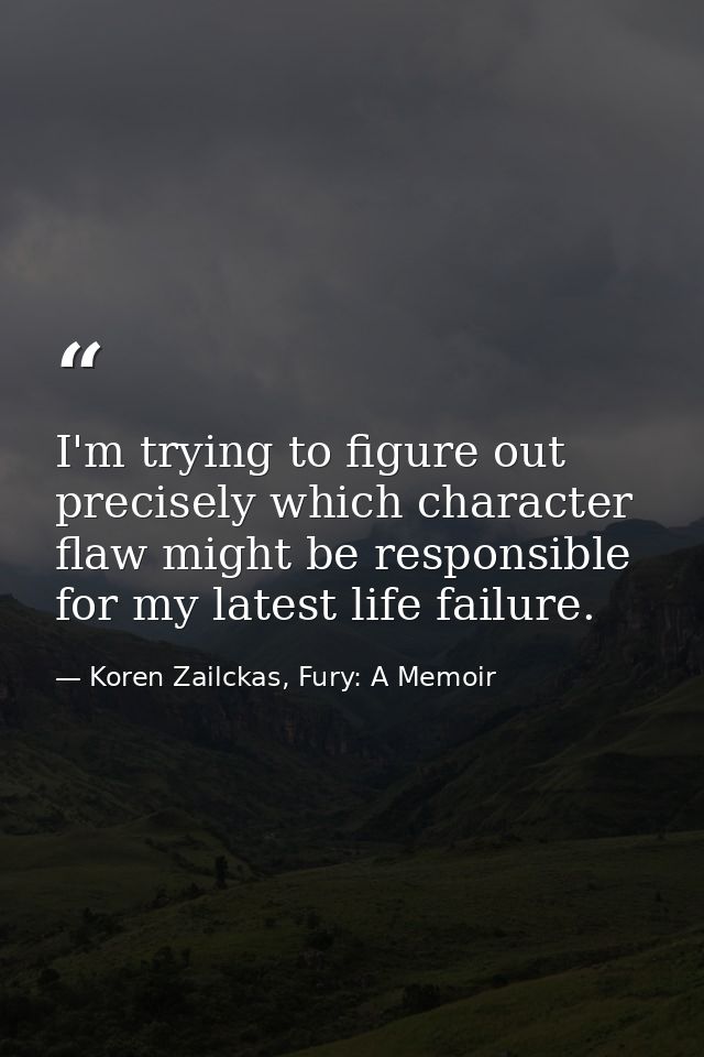 I'm trying to figure out precisely which character flaw might be responsible for my latest life failure. — Koren Zailckas, Fury: A Memoir
