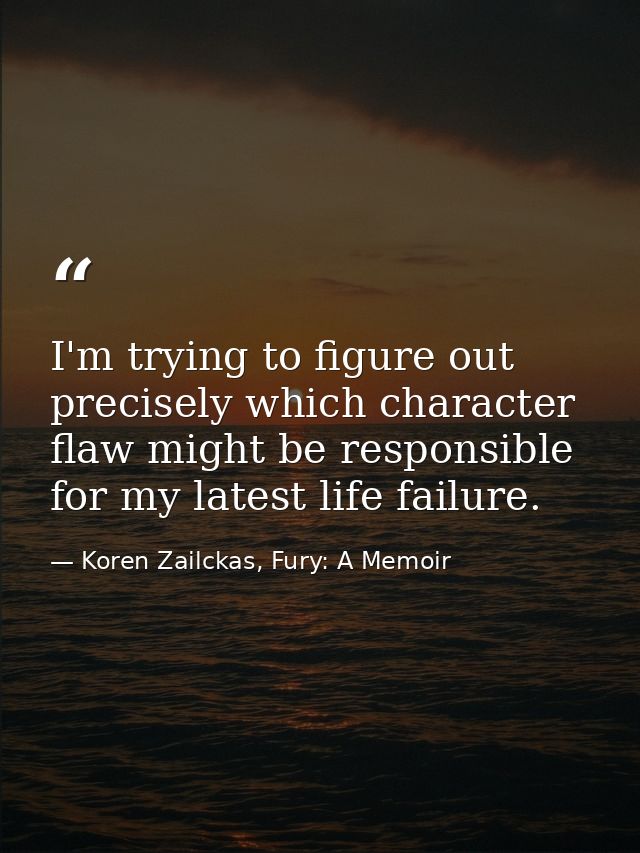 I'm trying to figure out precisely which character flaw might be responsible for my latest life failure. — Koren Zailckas, Fury: A Memoir