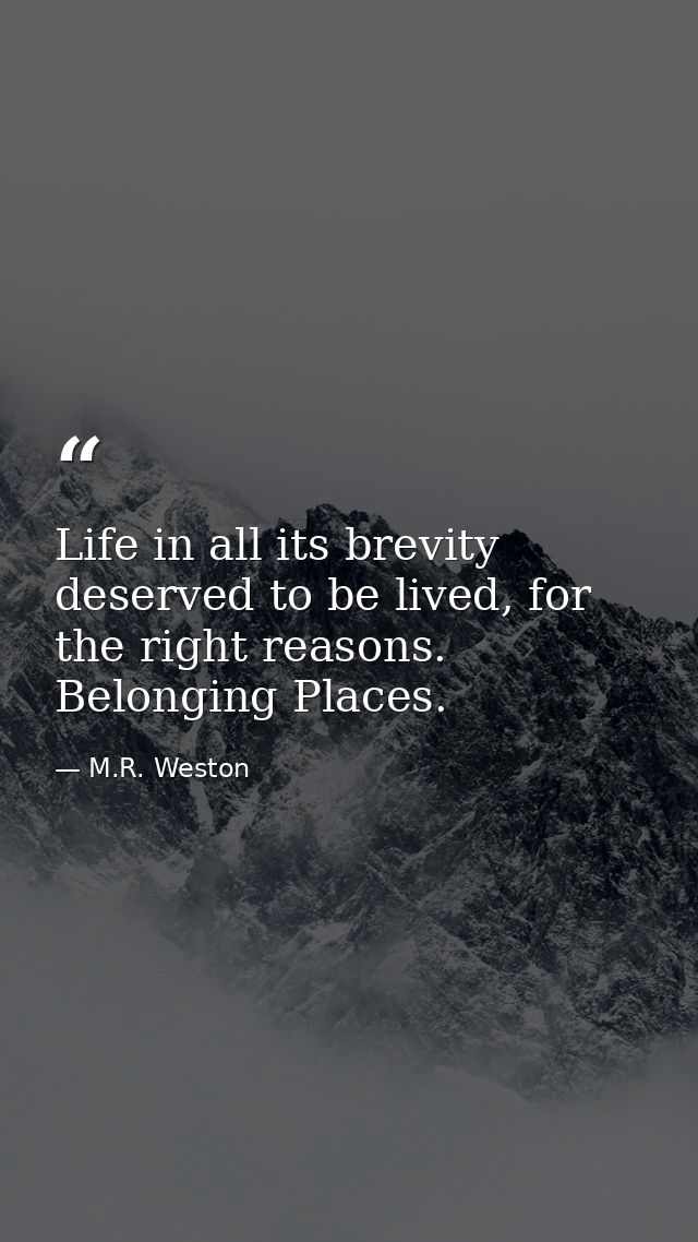 Life in all its brevity deserved to be lived, for the right reasons. Belonging Places. — M.R. Weston
