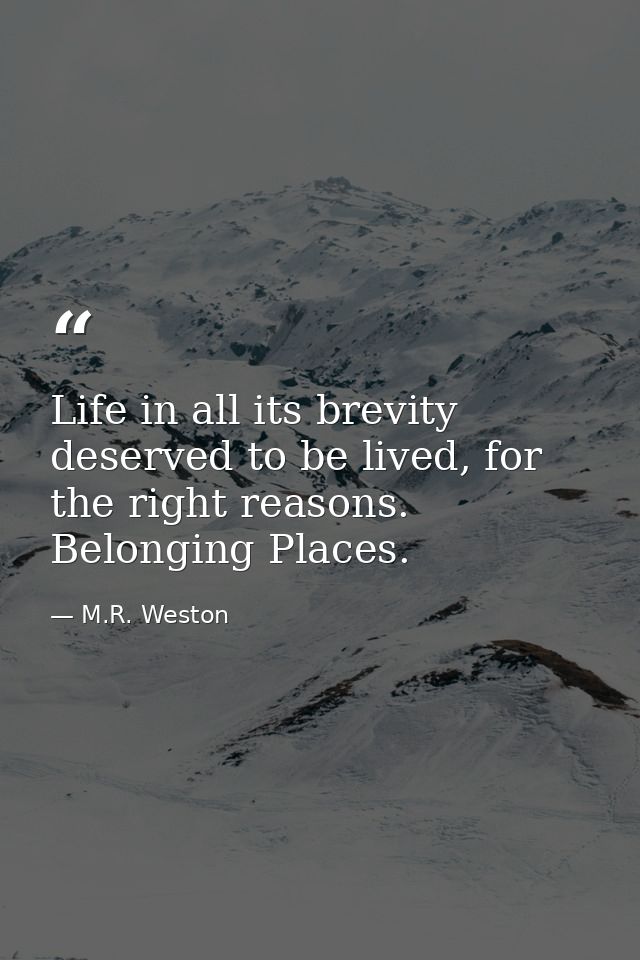 Life in all its brevity deserved to be lived, for the right reasons. Belonging Places. — M.R. Weston