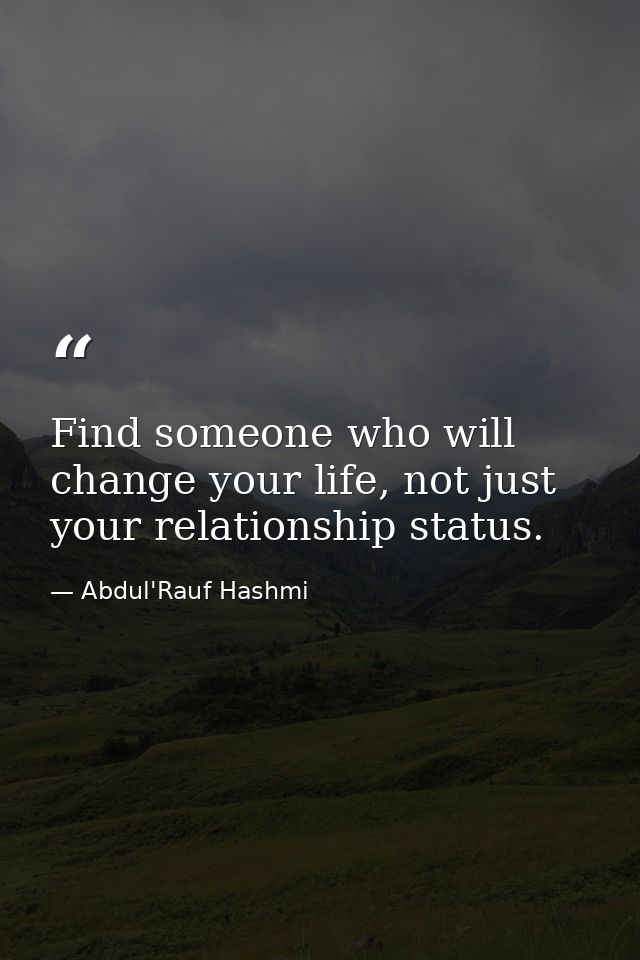 Find someone who will change your life, not just your relationship status. — Abdul'Rauf Hashmi