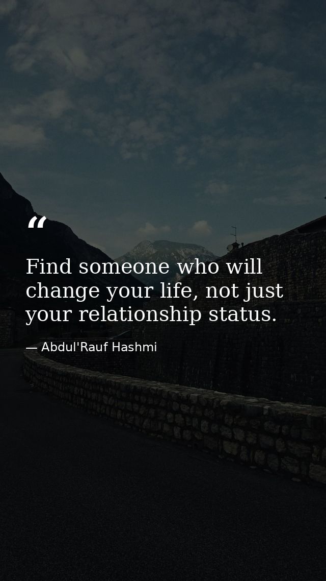 Find someone who will change your life, not just your relationship status. — Abdul'Rauf Hashmi