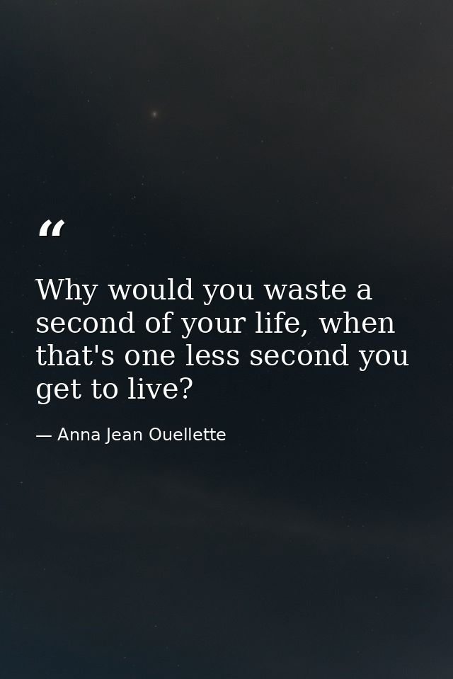 Why would you waste a second of your life, when that's one less second you get to live? — Anna Jean Ouellette