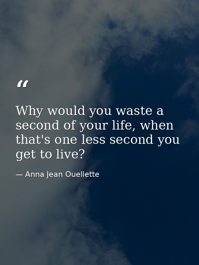 Why would you waste a second of your life, when that's one less second you get to live? — Anna Jean Ouellette