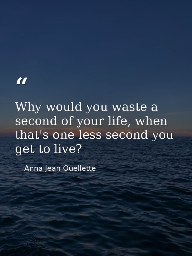 Why would you waste a second of your life, when that's one less second you get to live? — Anna Jean Ouellette