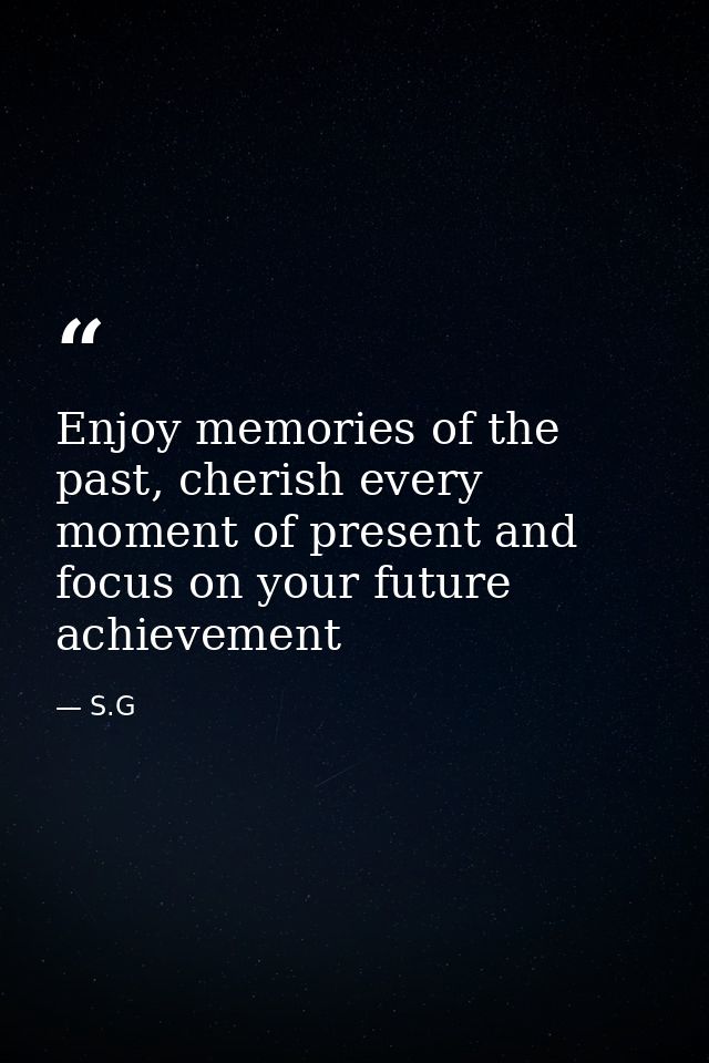 Enjoy memories of the past, cherish every moment of present and focus on your future achievement — S.G