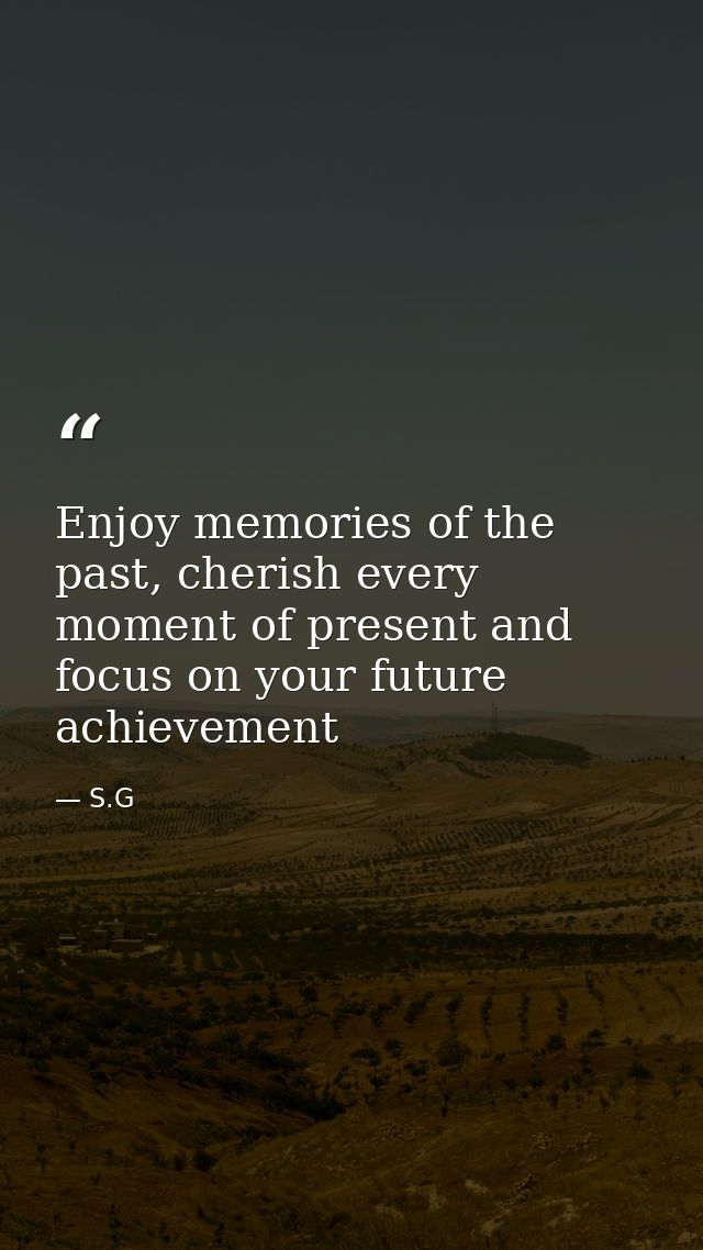 Enjoy memories of the past, cherish every moment of present and focus on your future achievement — S.G