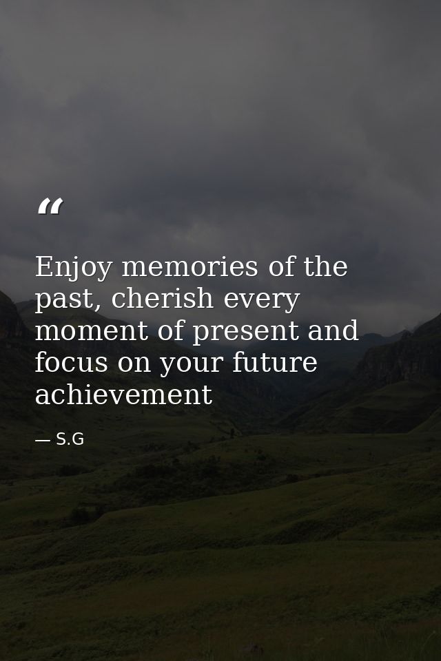 Enjoy memories of the past, cherish every moment of present and focus on your future achievement — S.G