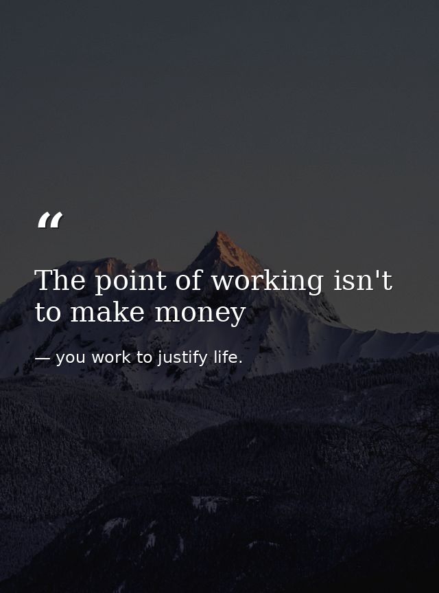 The point of working isn't to make money — you work to justify life.
