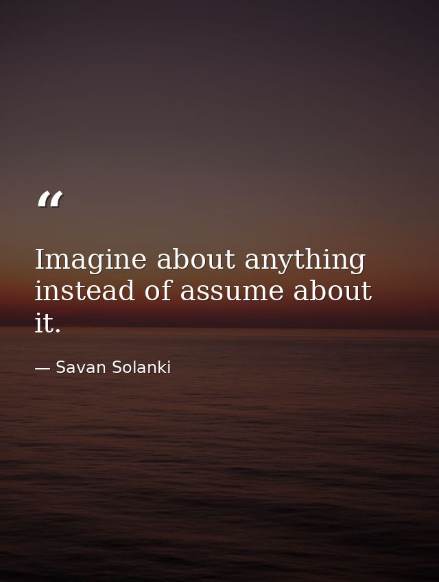 Imagine about anything instead of assume about it. — Savan Solanki