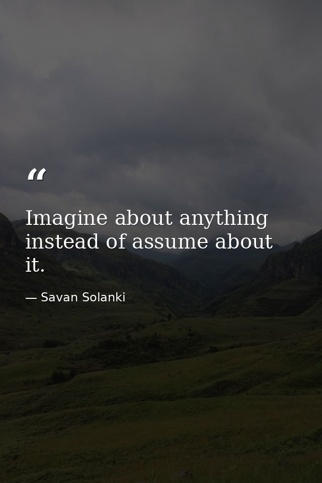 Imagine about anything instead of assume about it. — Savan Solanki