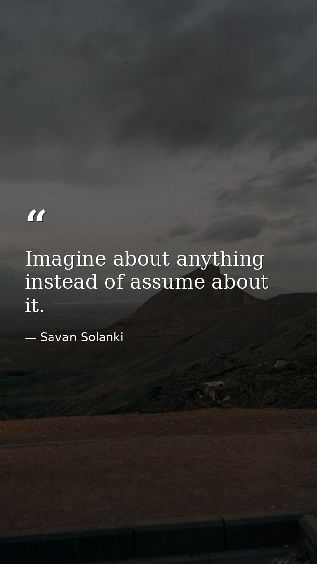 Imagine about anything instead of assume about it. — Savan Solanki