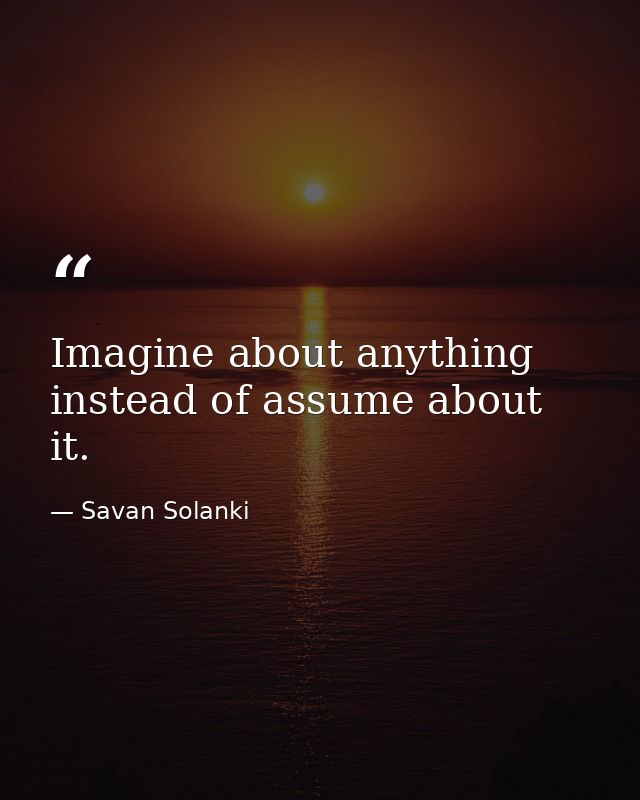 Imagine about anything instead of assume about it. — Savan Solanki