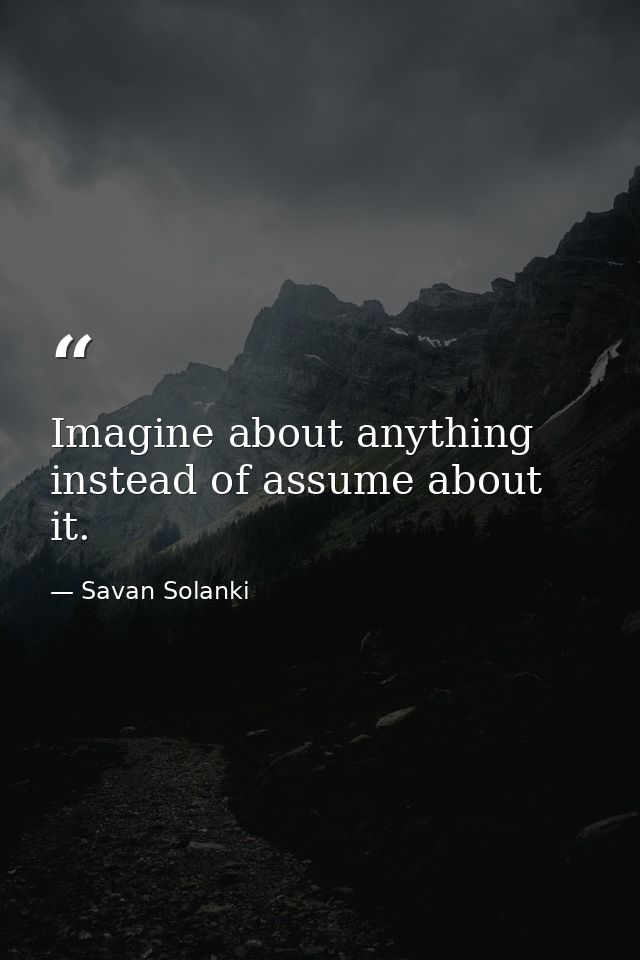 Imagine about anything instead of assume about it. — Savan Solanki