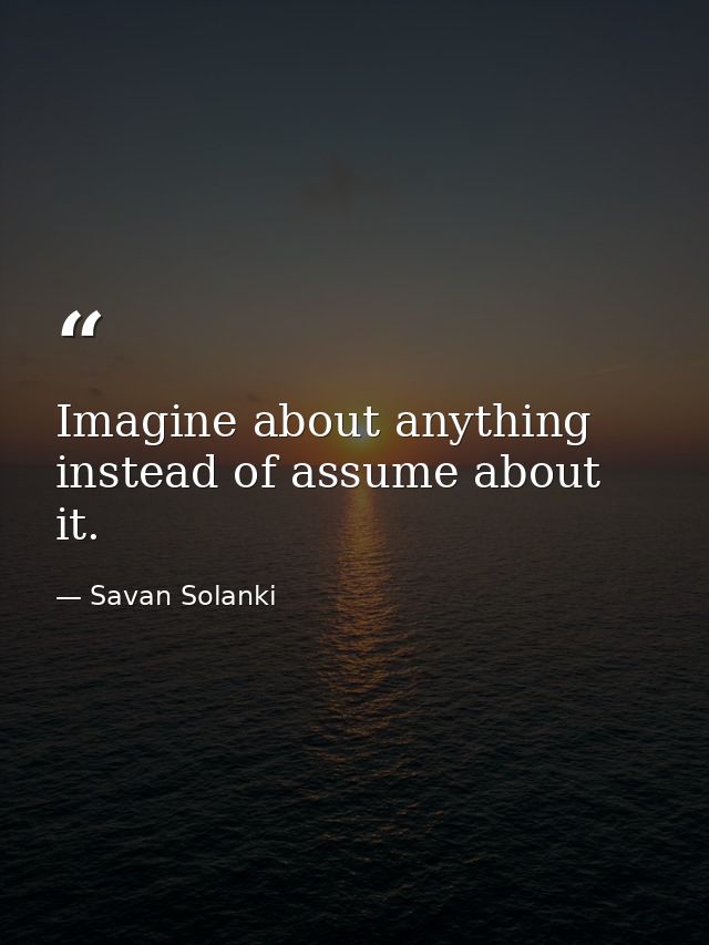 Imagine about anything instead of assume about it. — Savan Solanki