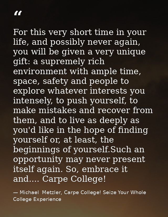 For this very short time in your life, and possibly never again, you will be given a very unique gift: a supremely rich  — Michael  Metzler, Carpe College! Seize Your Whole College Experience