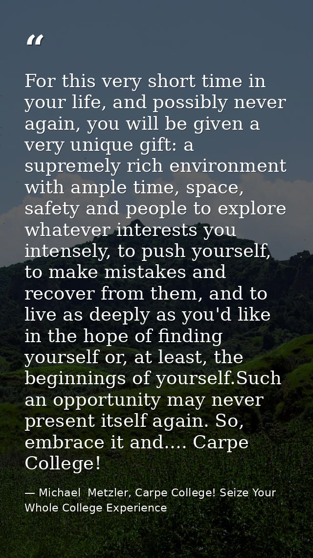 For this very short time in your life, and possibly never again, you will be given a very unique gift: a supremely rich  — Michael  Metzler, Carpe College! Seize Your Whole College Experience