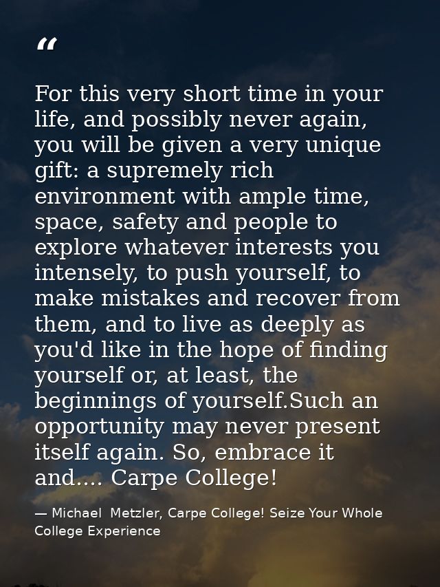 For this very short time in your life, and possibly never again, you will be given a very unique gift: a supremely rich  — Michael  Metzler, Carpe College! Seize Your Whole College Experience