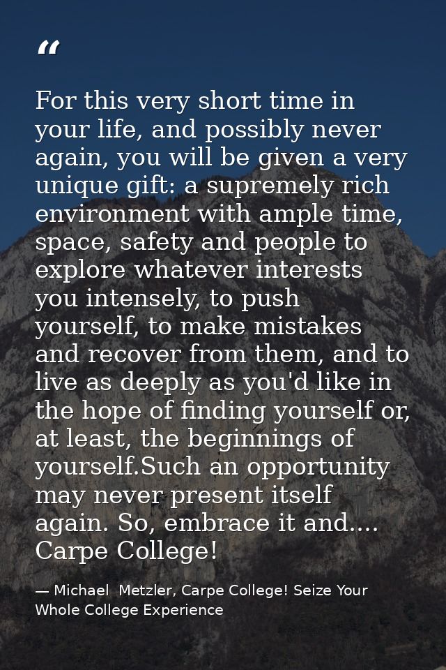 For this very short time in your life, and possibly never again, you will be given a very unique gift: a supremely rich  — Michael  Metzler, Carpe College! Seize Your Whole College Experience