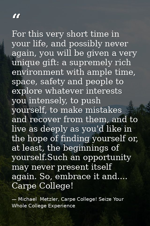 For this very short time in your life, and possibly never again, you will be given a very unique gift: a supremely rich  — Michael  Metzler, Carpe College! Seize Your Whole College Experience